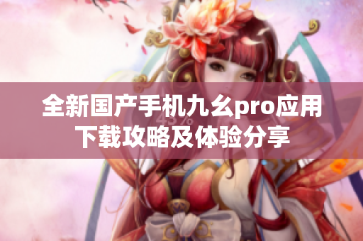 全新国产手机九幺pro应用下载攻略及体验分享
