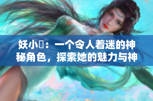 妖小槡：一个令人着迷的神秘角色，探索她的魅力与神秘