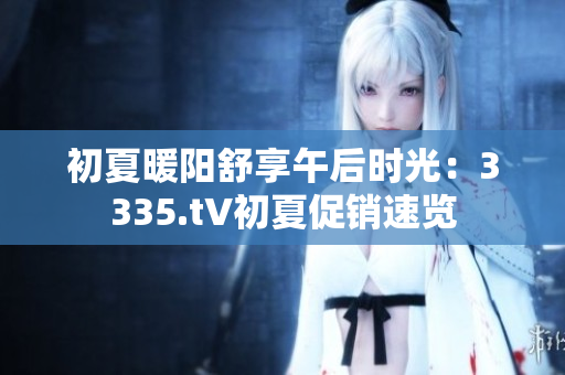 初夏暖阳舒享午后时光：3335.t∨初夏促销速览