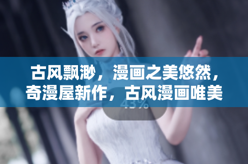 古风飘渺，漫画之美悠然，奇漫屋新作，古风漫画唯美重生。