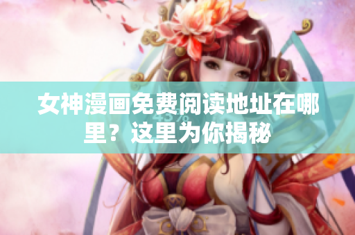 女神漫画免费阅读地址在哪里？这里为你揭秘
