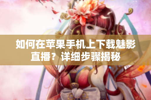 如何在苹果手机上下载魅影直播？详细步骤揭秘