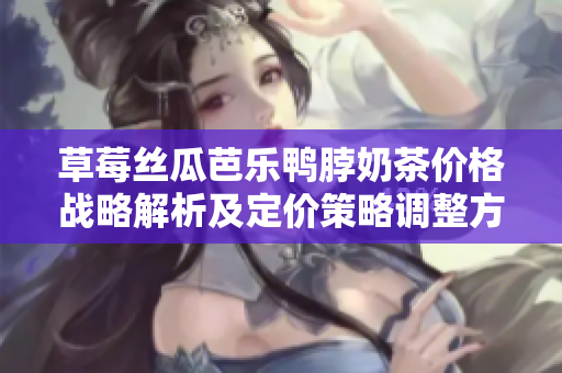 草莓丝瓜芭乐鸭脖奶茶价格战略解析及定价策略调整方向