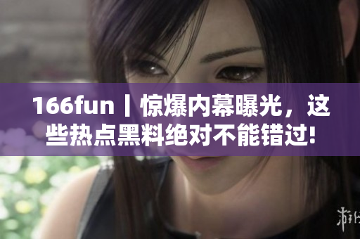 166fun丨惊爆内幕曝光，这些热点黑料绝对不能错过!
