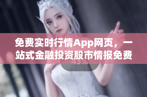 免费实时行情App网页，一站式金融投资股市情报免费获取