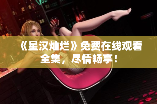 《星汉灿烂》免费在线观看全集，尽情畅享！
