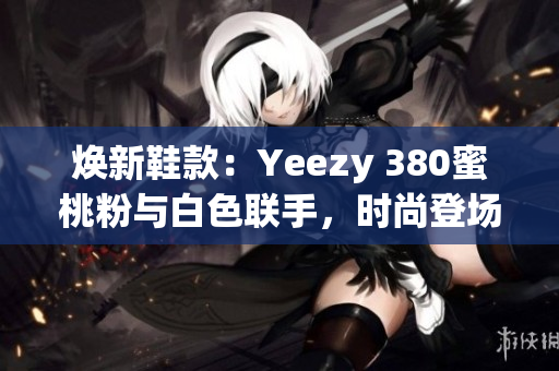 焕新鞋款：Yeezy 380蜜桃粉与白色联手，时尚登场