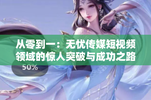 从零到一：无忧传媒短视频领域的惊人突破与成功之路