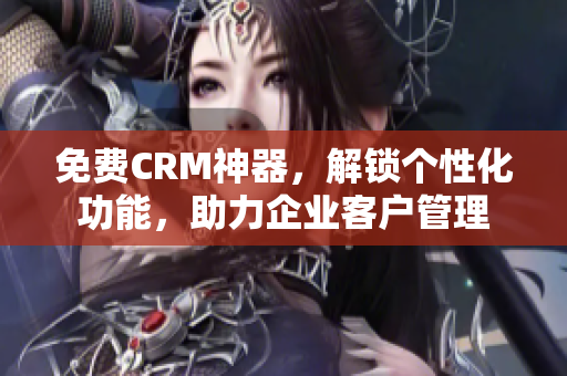 免费CRM神器，解锁个性化功能，助力企业客户管理