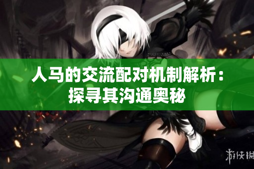 人马的交流配对机制解析：探寻其沟通奥秘