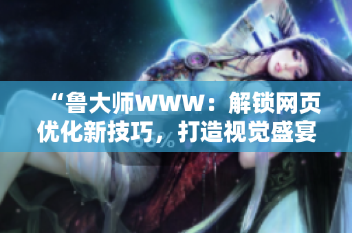 “鲁大师WWW：解锁网页优化新技巧，打造视觉盛宴！”