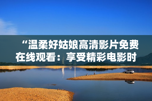 “温柔好姑娘高清影片免费在线观看：享受精彩电影时光！”