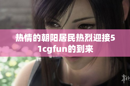热情的朝阳居民热烈迎接51cgfun的到来