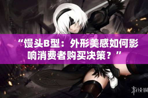 “馒头B型：外形美感如何影响消费者购买决策？”