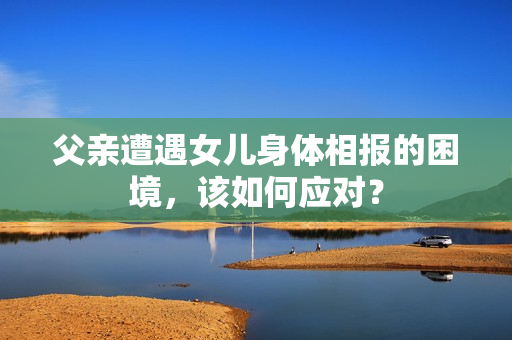 父亲遭遇女儿身体相报的困境，该如何应对？