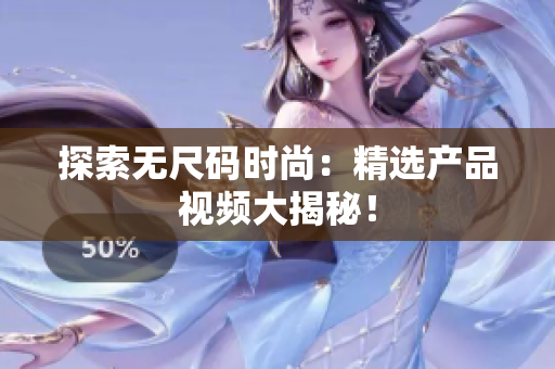 探索无尺码时尚：精选产品视频大揭秘！