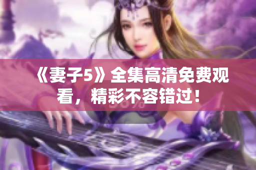 《妻子5》全集高清免费观看，精彩不容错过！