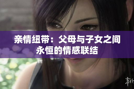 亲情纽带：父母与子女之间永恒的情感联结
