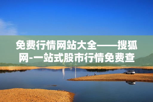 免费行情网站大全——搜狐网-一站式股市行情免费查询