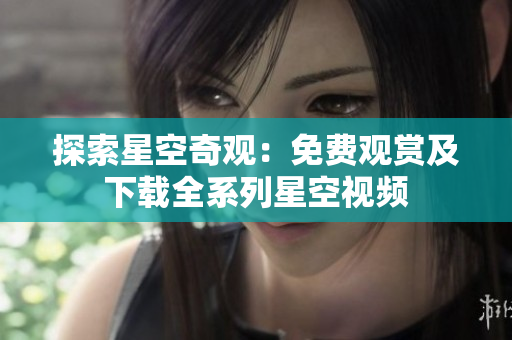 探索星空奇观：免费观赏及下载全系列星空视频