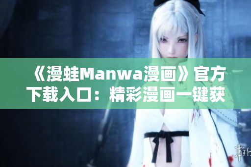 《漫蛙Manwa漫画》官方下载入口：精彩漫画一键获取