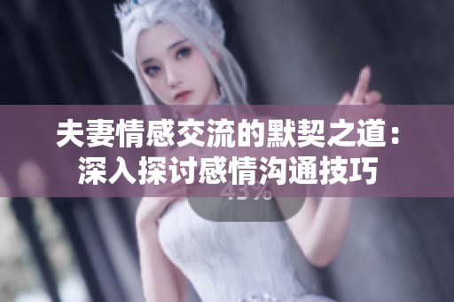 夫妻情感交流的默契之道：深入探讨感情沟通技巧