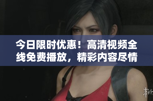 今日限时优惠！高清视频全线免费播放，精彩内容尽情畅享