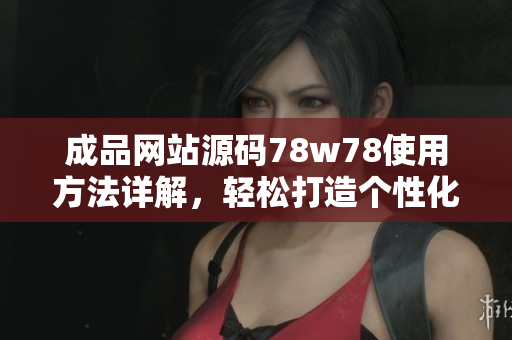 成品网站源码78w78使用方法详解，轻松打造个性化网站｜新手必看