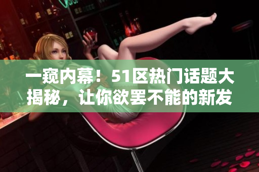 一窥内幕！51区热门话题大揭秘，让你欲罢不能的新发现