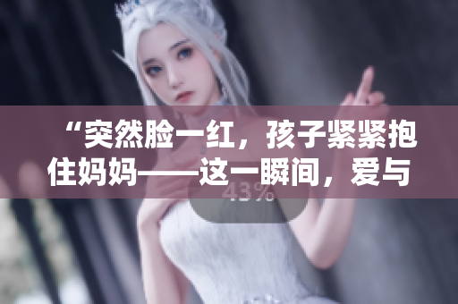 “突然脸一红，孩子紧紧抱住妈妈——这一瞬间，爱与温暖的感觉涌上心头”