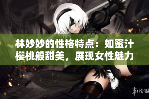林妙妙的性格特点：如蜜汁樱桃般甜美，展现女性魅力