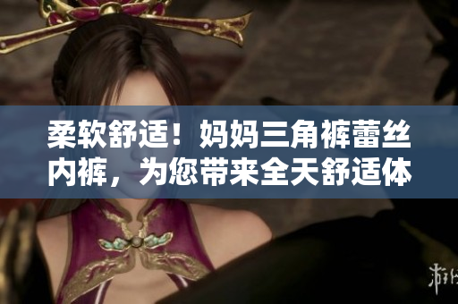 柔软舒适！妈妈三角裤蕾丝内裤，为您带来全天舒适体验