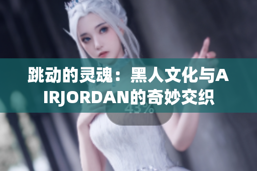 跳动的灵魂：黑人文化与AIRJORDAN的奇妙交织
