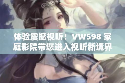 体验震撼视听！VW598 家庭影院带您进入视听新境界