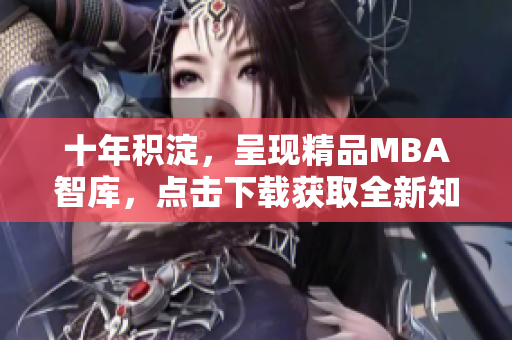 十年积淀，呈现精品MBA智库，点击下载获取全新知识资源