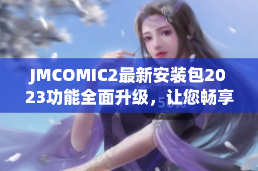 JMCOMIC2最新安装包2023功能全面升级，让您畅享更多精彩漫画内容