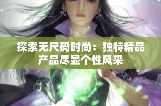 探索无尺码时尚：独特精品产品尽显个性风采