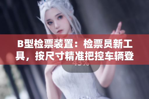 B型检票装置：检票员新工具，按尺寸精准把控车辆登车情况