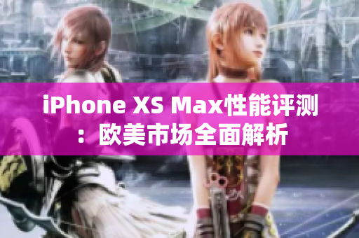 iPhone XS Max性能评测：欧美市场全面解析