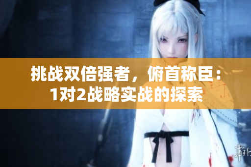 挑战双倍强者，俯首称臣：1对2战略实战的探索