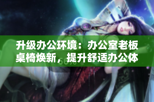 升级办公环境：办公室老板桌椅焕新，提升舒适办公体验