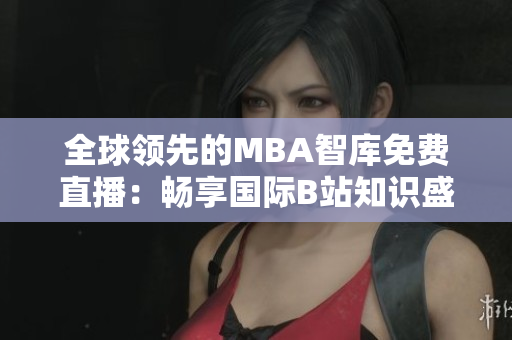 全球领先的MBA智库免费直播：畅享国际B站知识盛宴