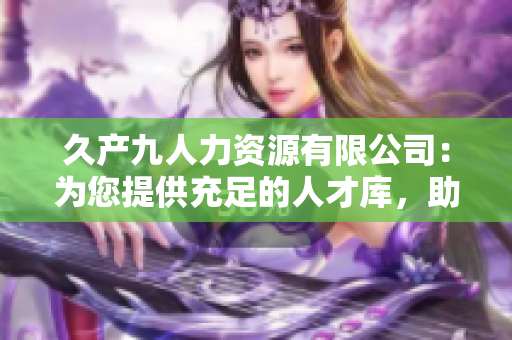 久产九人力资源有限公司：为您提供充足的人才库，助您蓄势待发