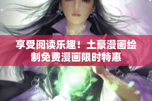 享受阅读乐趣！土豪漫画绘制免费漫画限时特惠