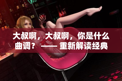 大叔啊，大叔啊，你是什么曲调？ —— 重新解读经典歌曲