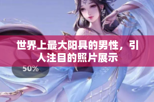 世界上最大阳具的男性，引人注目的照片展示