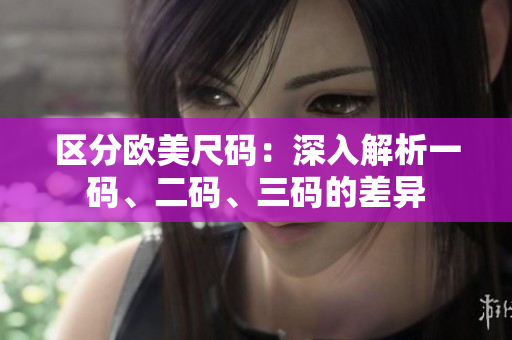 区分欧美尺码：深入解析一码、二码、三码的差异
