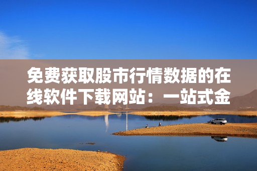 免费获取股市行情数据的在线软件下载网站：一站式金融工具免费提供