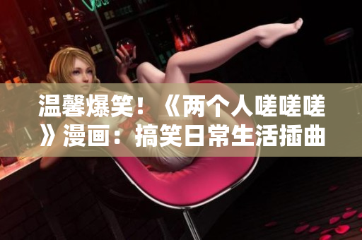 温馨爆笑！《两个人嗟嗟嗟》漫画：搞笑日常生活插曲
