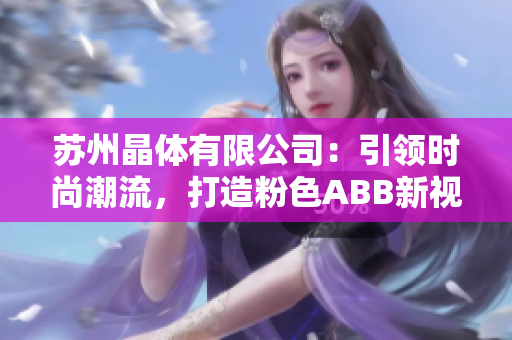 苏州晶体有限公司：引领时尚潮流，打造粉色ABB新视野